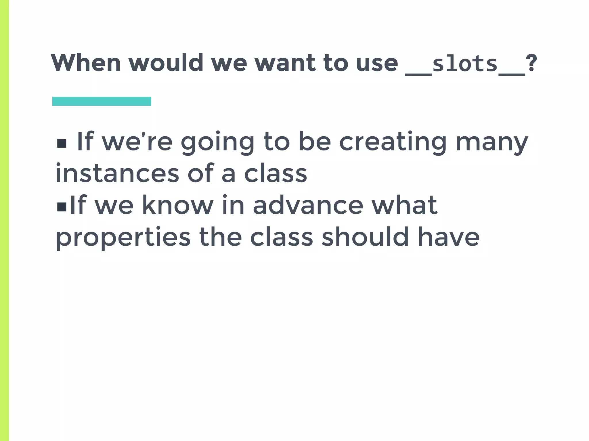 When would we want to use __slots__?
■ If we’re going to be creating many
instances of a class
■If we know in advance what
properties the class should have
 