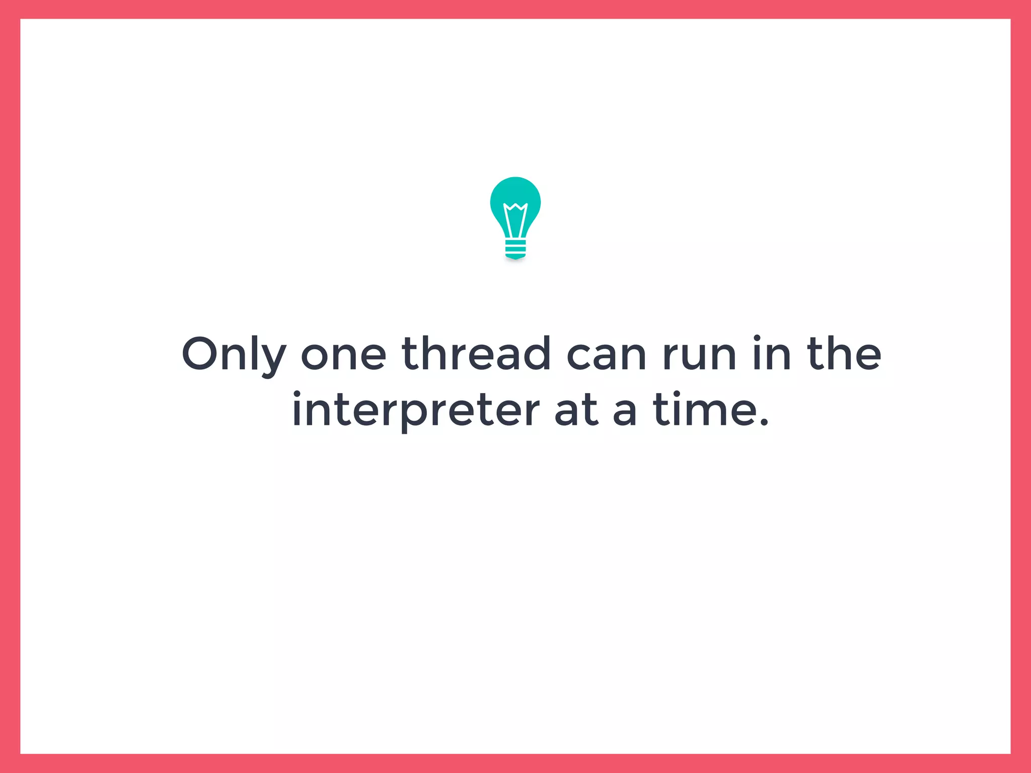 Only one thread can run in the
interpreter at a time.
 