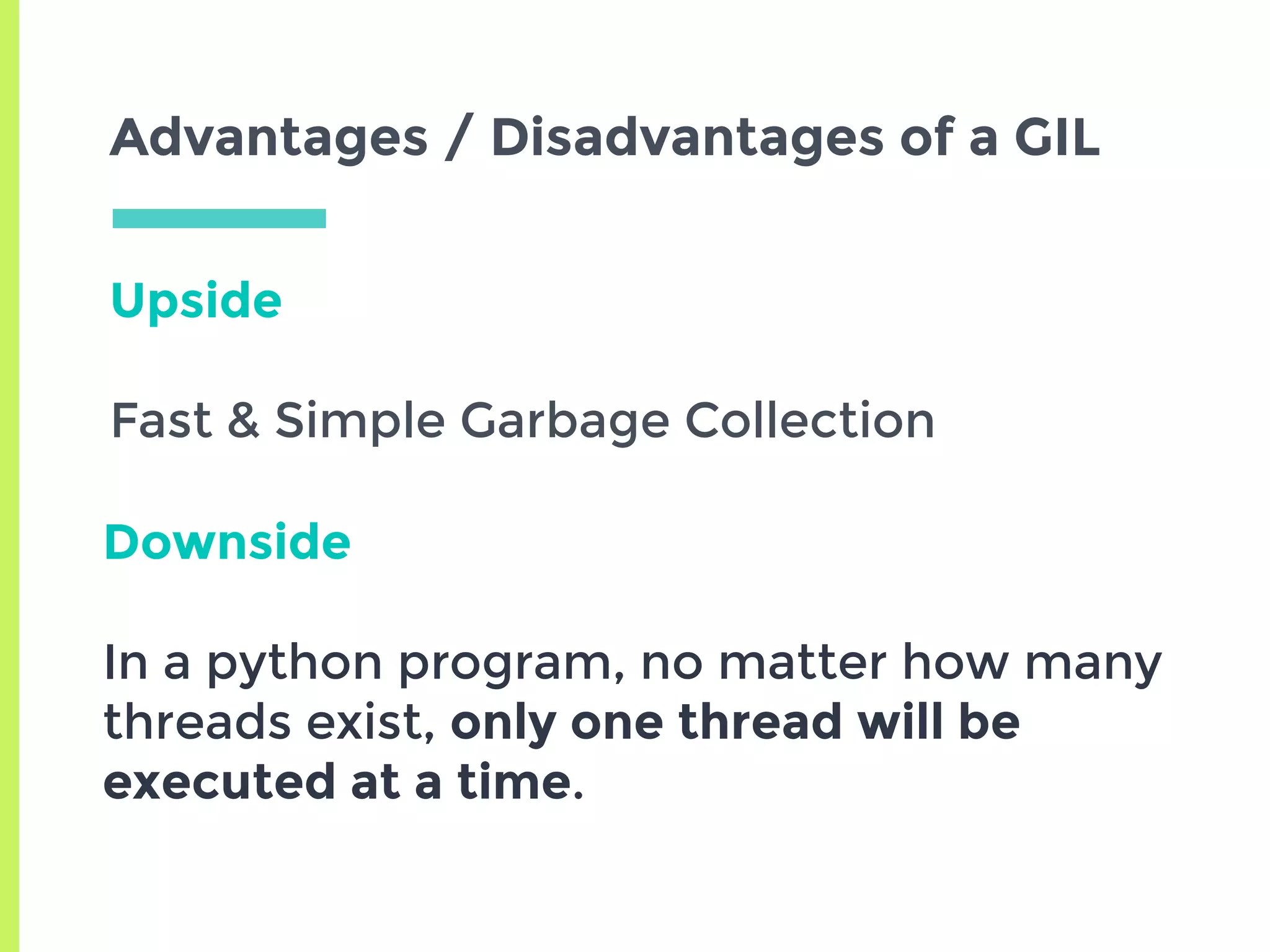 Upside
Fast & Simple Garbage Collection
Advantages / Disadvantages of a GIL
Downside
In a python program, no matter how many
threads exist, only one thread will be
executed at a time.
 