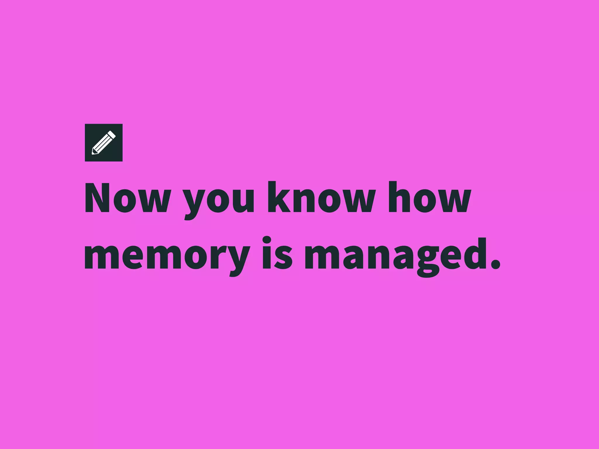 Now you know how
memory is managed.
 