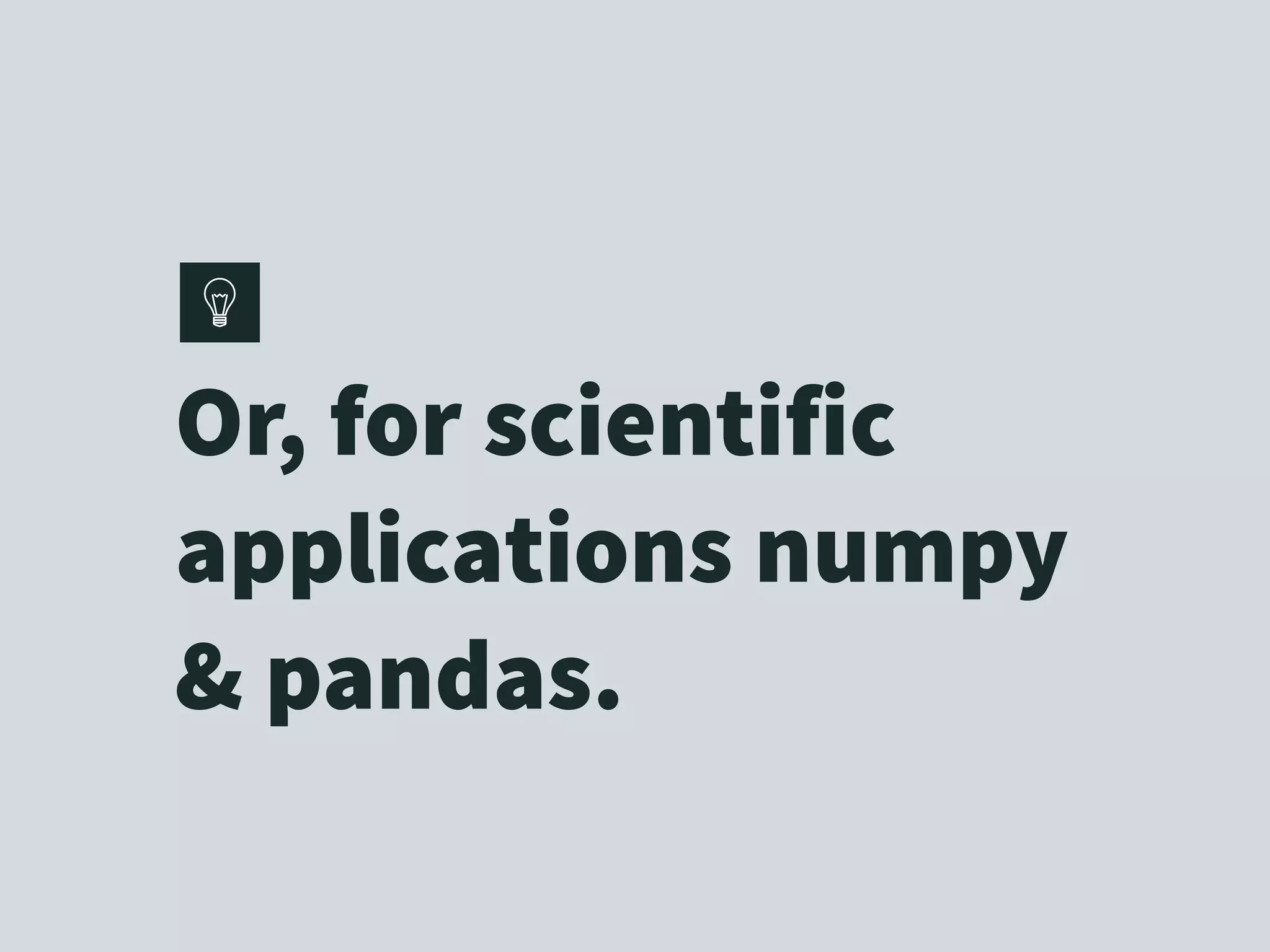 Or, for scientific
applications numpy
& pandas.
 