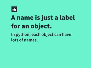 A name is just a label
for an object.
In python, each object can have
lots of names.
 