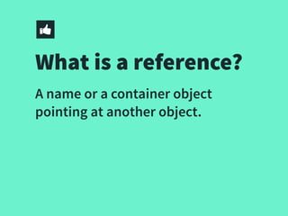 What is a reference?
A name or a container object
pointing at another object.
 