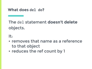 What does del	do?
The del statement doesn’t delete
objects.
It:
• removes that name as a reference
to that object
• reduces the ref count by 1
 
