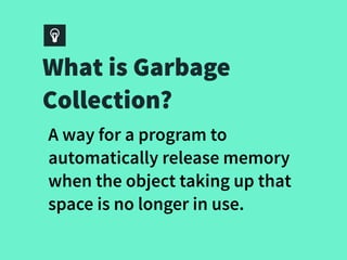 What is Garbage
Collection?
A way for a program to
automatically release memory
when the object taking up that
space is no longer in use.
 
