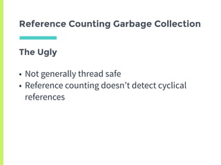The Ugly
• Not generally thread safe
• Reference counting doesn’t detect cyclical
references
Reference Counting Garbage Collection
 