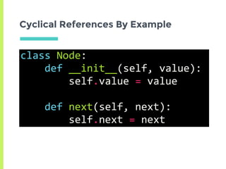 Cyclical References By Example
class	Node:	
				def	__init__(self,	value):	
								self.value	=	value	
				def	next(self,	next):	
								self.next	=	next
 