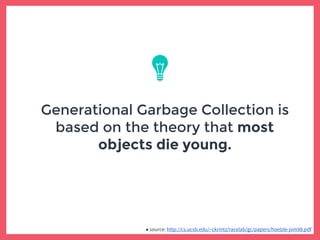 Generational Garbage Collection is
based on the theory that most
objects die young.
■ source: http://cs.ucsb.edu/~ckrintz/racelab/gc/papers/hoelzle-jvm98.pdf
 