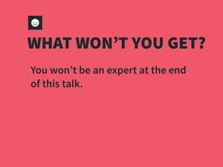 WHAT WON’T YOU GET?
You won’t be an expert at the end
of this talk.
 