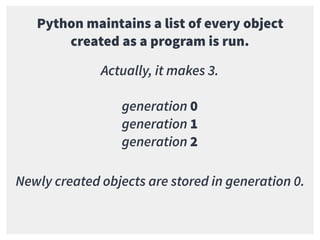 Python maintains a list of every object
created as a program is run.
Actually, it makes 3.
generation 0
generation 1
generation 2
Newly created objects are stored in generation 0.
 