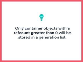 Only container objects with a
refcount greater than 0 will be
stored in a generation list.
 