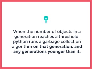 When the number of objects in a
generation reaches a threshold,
python runs a garbage collection
algorithm on that generation, and
any generations younger than it.
 
