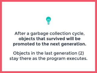 After a garbage collection cycle,
objects that survived will be
promoted to the next generation.
Objects in the last generation (2)
stay there as the program executes.
 