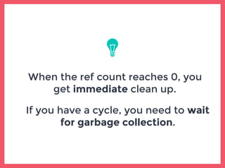When the ref count reaches 0, you
get immediate clean up.
If you have a cycle, you need to wait
for garbage collection.
 