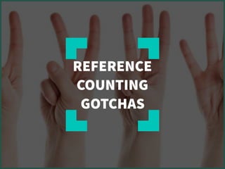 REFERENCE
COUNTING
GOTCHAS
 