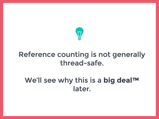 Reference counting is not generally
thread-safe.
We’ll see why this is a big deal™
later.
 
