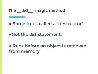 The __del__	magic method
■ Sometimes called a “destructor”
■Not the del statement.
■ Runs before an object is removed
from memory
 