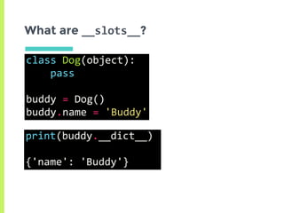 What are __slots__?
class	Dog(object):	
				pass	
buddy	=	Dog()	
buddy.name	=	'Buddy'
print(buddy.__dict__)	
{'name':	'Buddy'}
 