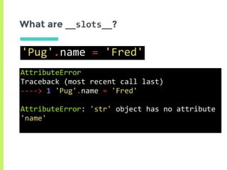 What are __slots__?
'Pug'.name	=	'Fred'
AttributeError																													
Traceback	(most	recent	call	last)	
---->	1	'Pug'.name	=	'Fred'	
AttributeError:	'str'	object	has	no	attribute	
'name'	
 