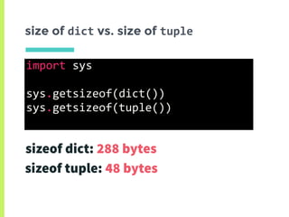 size of dict vs. size of tuple
import	sys	
sys.getsizeof(dict())	
sys.getsizeof(tuple())	
sizeof dict: 288 bytes
sizeof tuple: 48 bytes
 