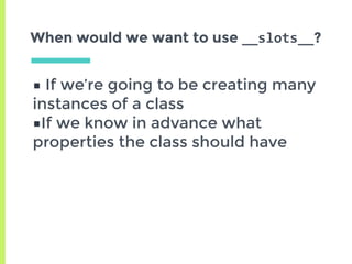 When would we want to use __slots__?
■ If we’re going to be creating many
instances of a class
■If we know in advance what
properties the class should have
 