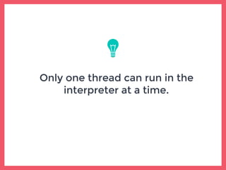 Only one thread can run in the
interpreter at a time.
 