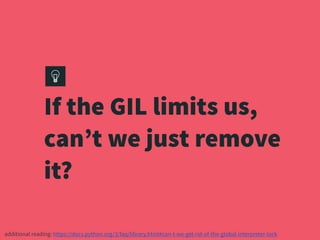 If the GIL limits us,
can’t we just remove
it?
additional reading: https://docs.python.org/3/faq/library.html#can-t-we-get-rid-of-the-global-interpreter-lock
 