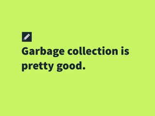 Garbage collection is
pretty good.
 