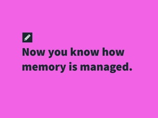 Now you know how
memory is managed.
 