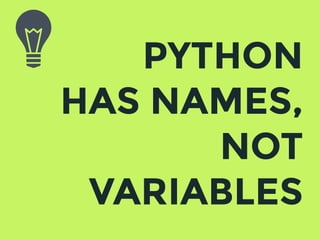 PYTHON
HAS NAMES,
NOT
VARIABLES
 