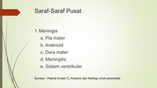 Saraf-Saraf Pusat
1.Meningia
a. Pia mater
b. Araknoid
c. Dura mater
d. Meningitis
e. Sistem ventrikuler
Sumber : Pearce Evelyn C, Anatomi dan fisiologi untuk paramedis
 