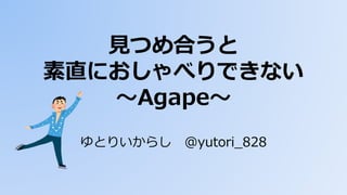 見つめ合うと
素直におしゃべりできない
～Agape～
ゆとりいからし @yutori_828
 