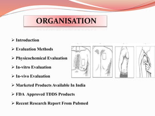 ORGANISATION
 Introduction
 Evaluation Methods
 Physicochemical Evaluation
 In-vitro Evaluation
 In-vivo Evaluation
 Marketed Products Available In India
 FDA Approved TDDS Products
 Recent Research Report From Pubmed
 