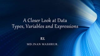 A Closer Look at Data
Types, Variables and Expressions
BY
MD.INAN MASHRUR.
 