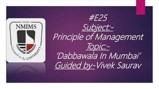 #E25
Subject:-
Principle of Management
Topic:-
‘Dabbawala In Mumbai’
Guided by-Vivek Saurav
 