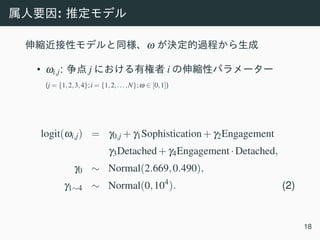 :
ω
• ωi,j: j i
(j = {1,2,3,4};i = {1,2,...,N};ω ∈ [0,1])
logit(ωi,j) = γ0,j +γ1Sophistication+γ2Engagement
γ3Detached+γ4Engagement·Detached,
γ0 ∼ Normal(2.669,0.490),
γ1∼4 ∼ Normal(0,104
). (2)
18
 