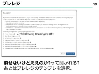 プレレジ 19
消せないけどええのか?って聞かれる?
あとはプレレジのテンプレを選択｡
←今回はPrereg Challengeを選択
 