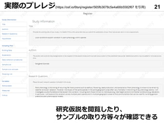 実際のプレレジ(https://osf.io/6tsnj/register/565fb3678c5e4a66b5582f67 を引用) 21
研究仮説を閲覧したり､
サンプルの取り方等々が確認できる
 