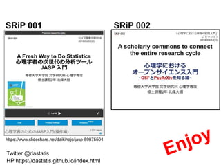 https://www.slideshare.net/daikihojo/jasp-89875504
SRiP 001 SRiP 002
HP https://dastatis.github.io/index.html
Twitter @dastatis
 