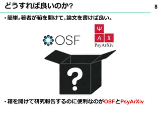どうすれば良いのか?
• 簡単｡著者が箱を開けて､論文を書けば良い｡
• 箱を開けて研究報告するのに便利なのがOSFとPsyArXiv
8
 