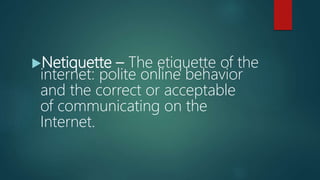 Netiquette – The etiquette of the
internet: polite online behavior
and the correct or acceptable
of communicating on the
Internet.
 
