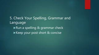 5. Check Your Spelling, Grammar and
Language
Run a spelling & grammar check
Keep your post short & concise
 