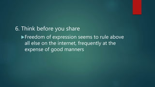 6. Think before you share
Freedom of expression seems to rule above
all else on the internet, frequently at the
expense of good manners
 