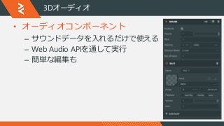 3Dオーディオ
• オーディオコンポーネント
– サウンドデータを入れるだけで使える
– Web Audio APIを通して実行
– 簡単な編集も
 