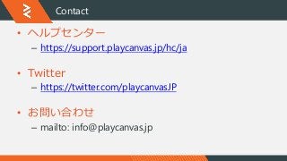 Contact
• ヘルプセンター
– https://support.playcanvas.jp/hc/ja
• Twitter
– https://twitter.com/playcanvasJP
• お問い合わせ
– mailto: in...