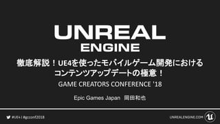 #gcconf2018
徹底解説！UE4を使ったモバイルゲーム開発における
コンテンツアップデートの極意！
Epic Games Japan 岡田和也
GAME CREATORS CONFERENCE '18
 