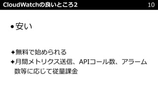 CloudWatchの良いところ2 10
•安い
✦無料で始められる
✦⽉間メトリクス送信、APIコール数、アラーム
数等に応じて従量課⾦
 
