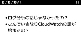 おいおいおい︕ 11
•ログ分析の話じゃなかったの︖
•なんでいきなりCloudWatchの話が
始まるの︖
 