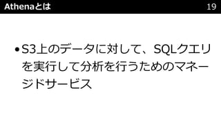 Athenaとは 19
•S3上のデータに対して、SQLクエリ
を実⾏して分析を⾏うためのマネー
ジドサービス
 