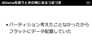 Athenaを使うときの稀にあるつまづき 30
• パーティション考えたことなかったから
フラットにデータ配置していた
 